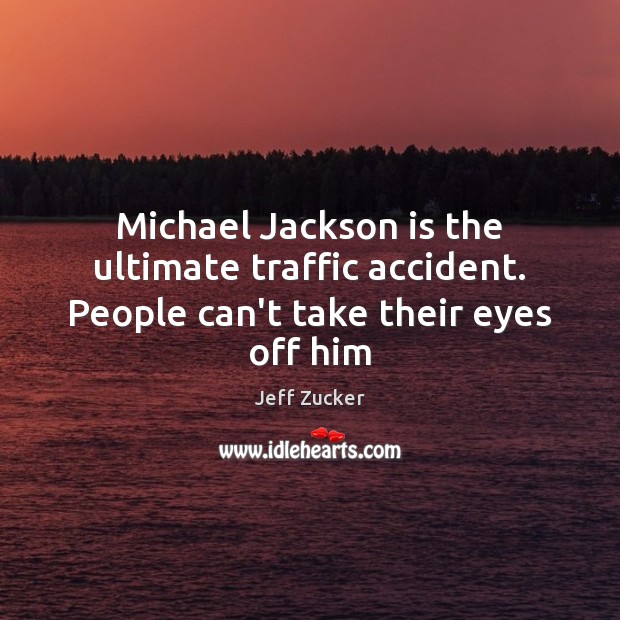 Michael Jackson is the ultimate traffic accident. People can’t take their eyes off him Jeff Zucker Picture Quote