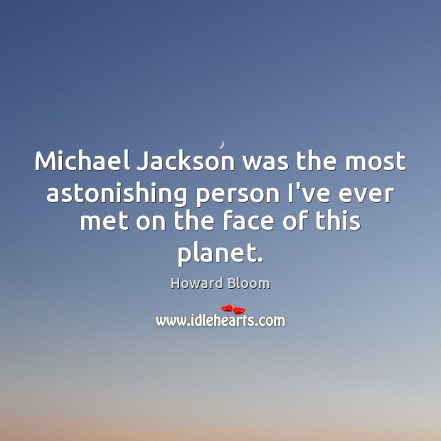 Michael Jackson was the most astonishing person I’ve ever met on the face of this planet. 