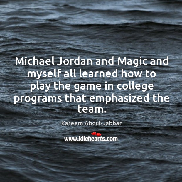 Michael jordan and magic and myself all learned how to play the game in college programs that emphasized the team. Kareem Abdul-Jabbar Picture Quote