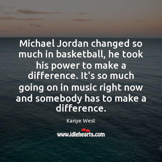 Michael Jordan changed so much in basketball, he took his power to Kanye West Picture Quote
