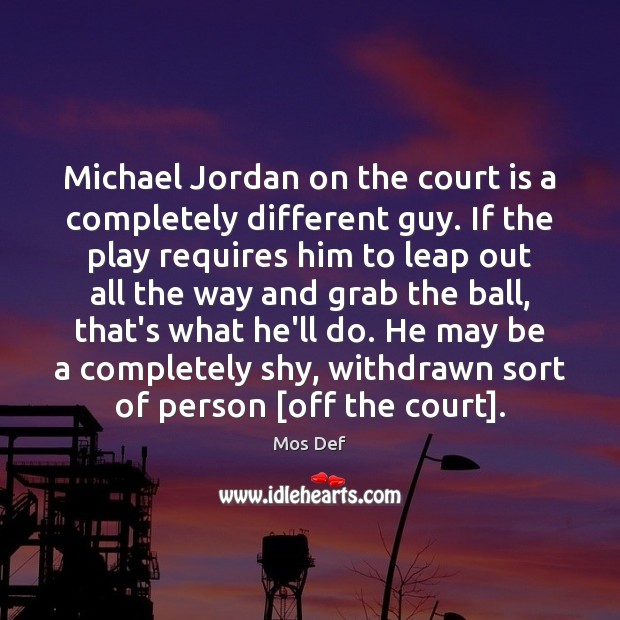 Michael Jordan on the court is a completely different guy. If the Mos Def Picture Quote