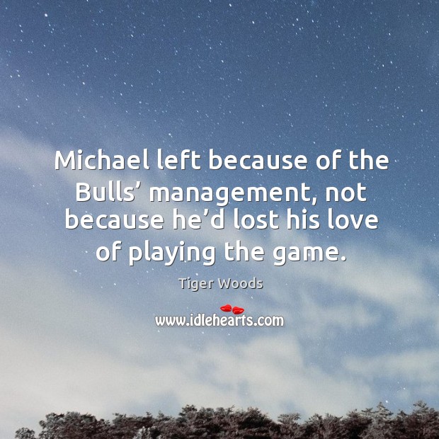 Michael left because of the bulls’ management, not because he’d lost his love of playing the game. Tiger Woods Picture Quote