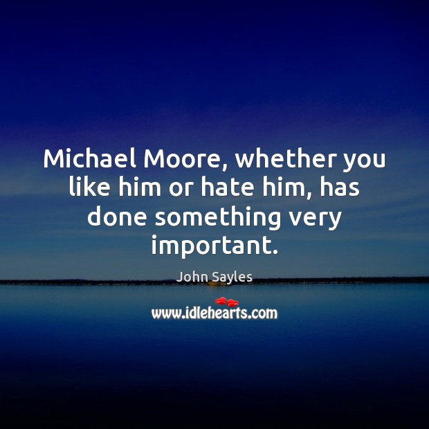 Michael Moore, whether you like him or hate him, has done something very important. John Sayles Picture Quote