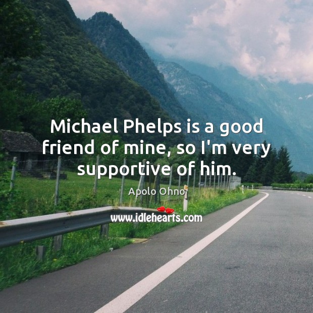 Michael Phelps is a good friend of mine, so I’m very supportive of him. Apolo Ohno Picture Quote