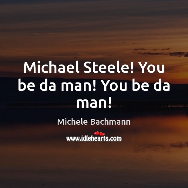 Michael Steele! You be da man! You be da man! Michele Bachmann Picture Quote