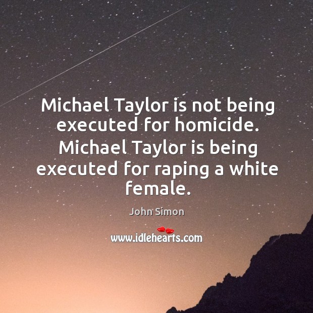 Michael taylor is not being executed for homicide. Michael taylor is being executed for raping a white female. John Simon Picture Quote