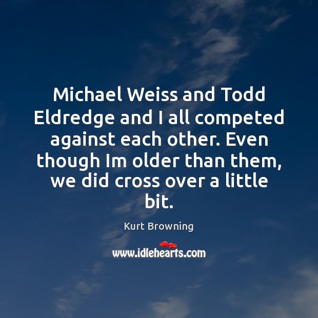 Michael Weiss and Todd Eldredge and I all competed against each other. Kurt Browning Picture Quote