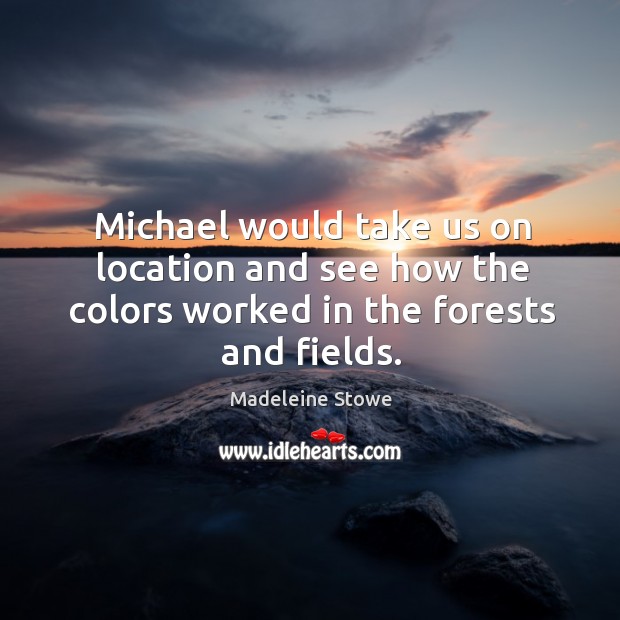 Michael would take us on location and see how the colors worked in the forests and fields. Madeleine Stowe Picture Quote