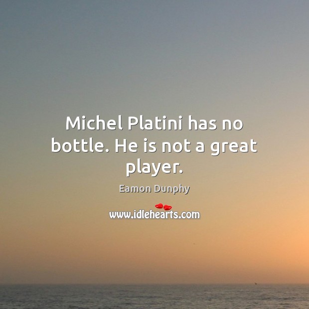 Michel Platini has no bottle. He is not a great player. Eamon Dunphy Picture Quote