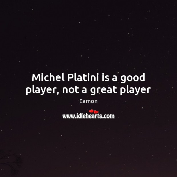 Michel Platini is a good player, not a great player Eamon Picture Quote