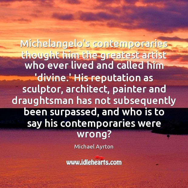Michelangelo’s contemporaries thought him the greatest artist who ever lived and called Michael Ayrton Picture Quote