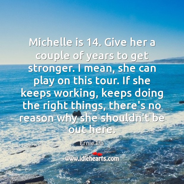 Michelle is 14. Give her a couple of years to get stronger. I Ernie Els Picture Quote