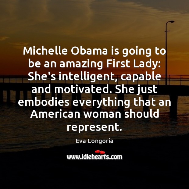 Michelle Obama is going to be an amazing First Lady: She’s intelligent, Eva Longoria Picture Quote