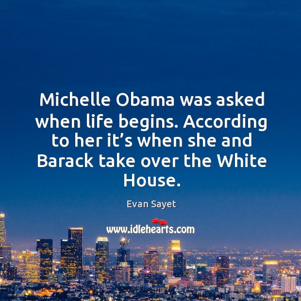Michelle obama was asked when life begins. According to her it’s when she and barack take over the white house. Evan Sayet Picture Quote