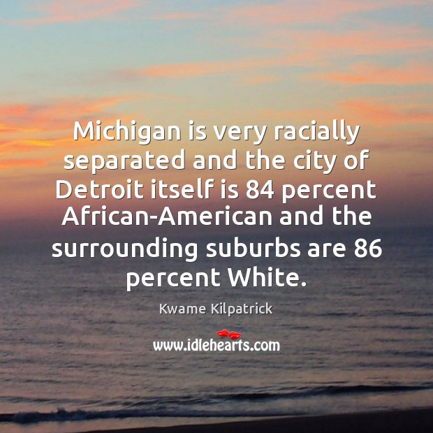 Michigan is very racially separated and the city of Detroit itself is 84 Image