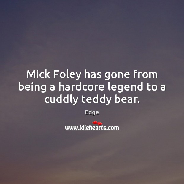 Mick Foley has gone from being a hardcore legend to a cuddly teddy bear. Edge Picture Quote
