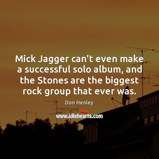 Mick Jagger can’t even make a successful solo album, and the Stones Don Henley Picture Quote