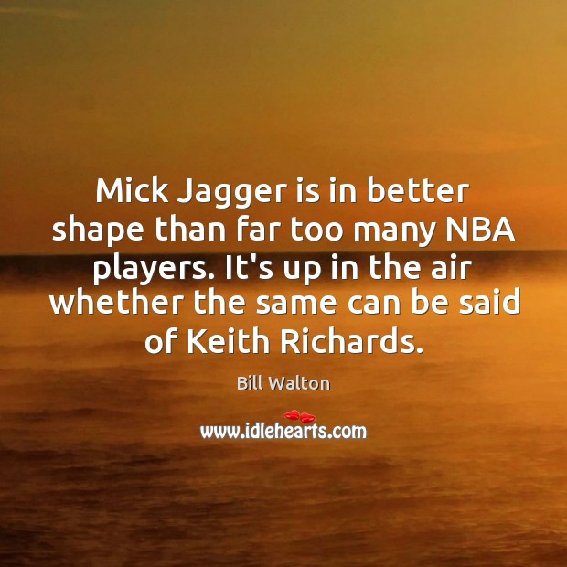 Mick Jagger is in better shape than far too many NBA players. Bill Walton Picture Quote