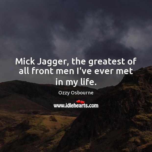 Mick Jagger, the greatest of all front men I’ve ever met in my life. Ozzy Osbourne Picture Quote