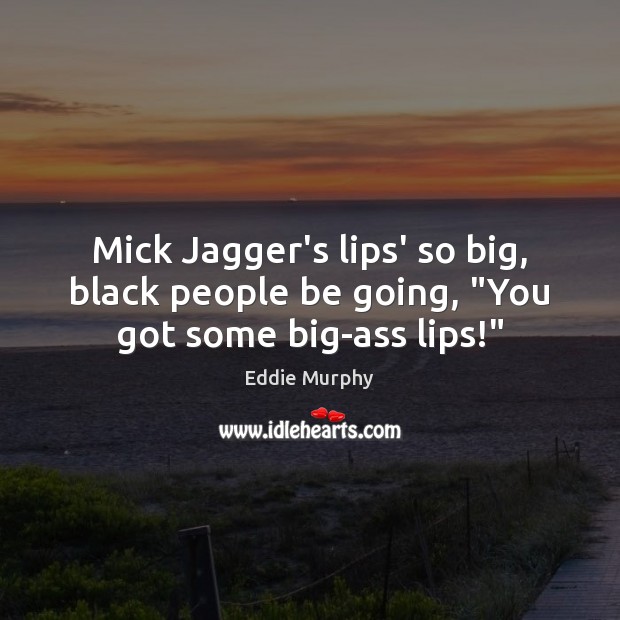 Mick Jagger’s lips’ so big, black people be going, “You got some big-ass lips!” Image