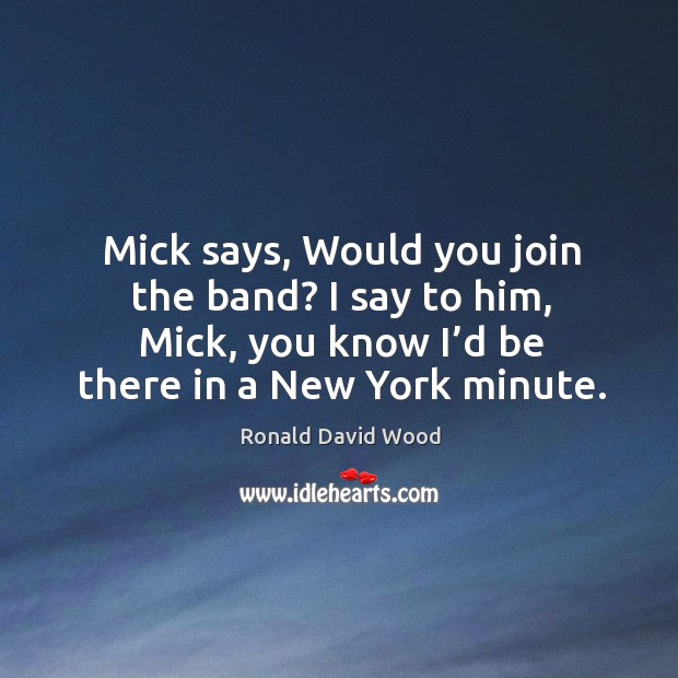 Mick says, would you join the band? I say to him, mick, you know I’d be there in a new york minute. Ronald David Wood Picture Quote
