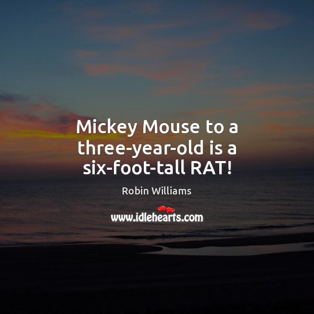Mickey Mouse to a three-year-old is a six-foot-tall RAT! Robin Williams Picture Quote