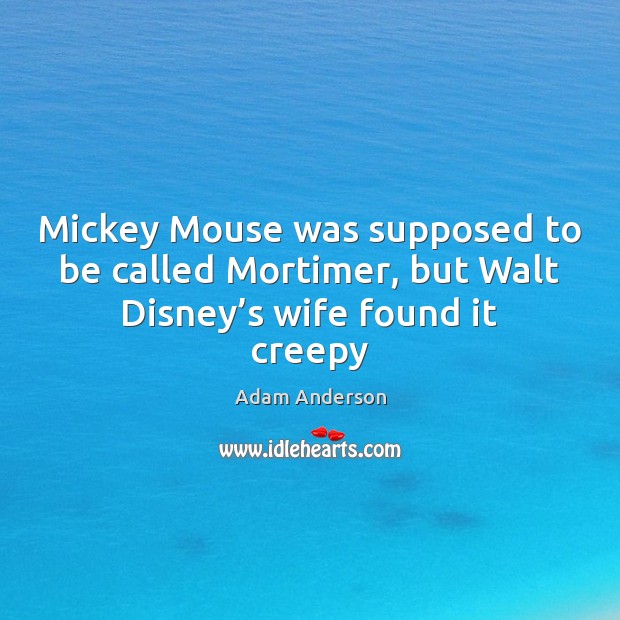 Mickey Mouse was supposed to be called Mortimer, but Walt Disney’s wife found it creepy Adam Anderson Picture Quote