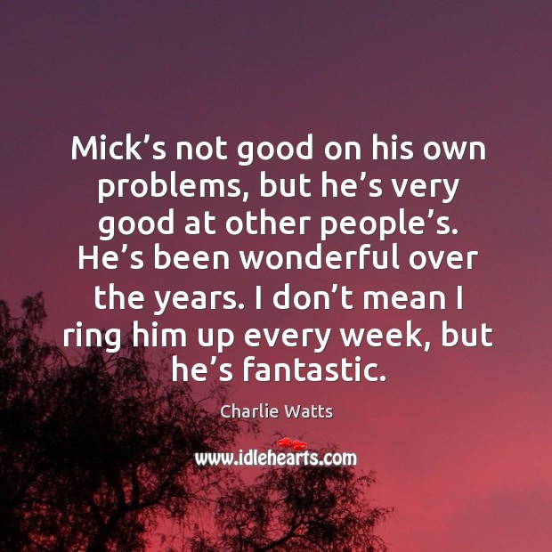 Mick’s not good on his own problems, but he’s very good at other people’s. Image