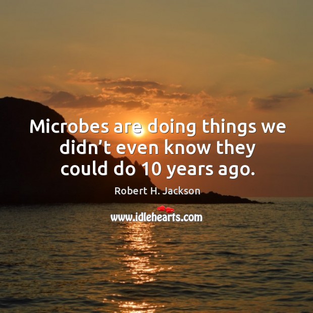 Microbes are doing things we didn’t even know they could do 10 years ago. Robert H. Jackson Picture Quote