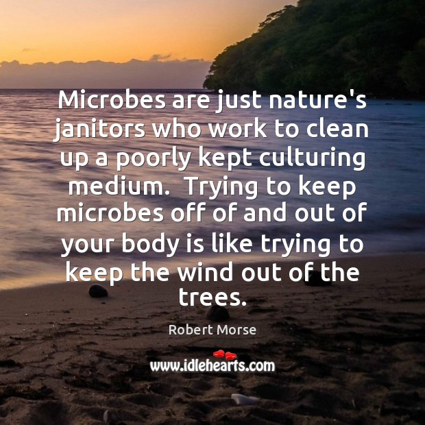 Microbes are just nature’s janitors who work to clean up a poorly Robert Morse Picture Quote