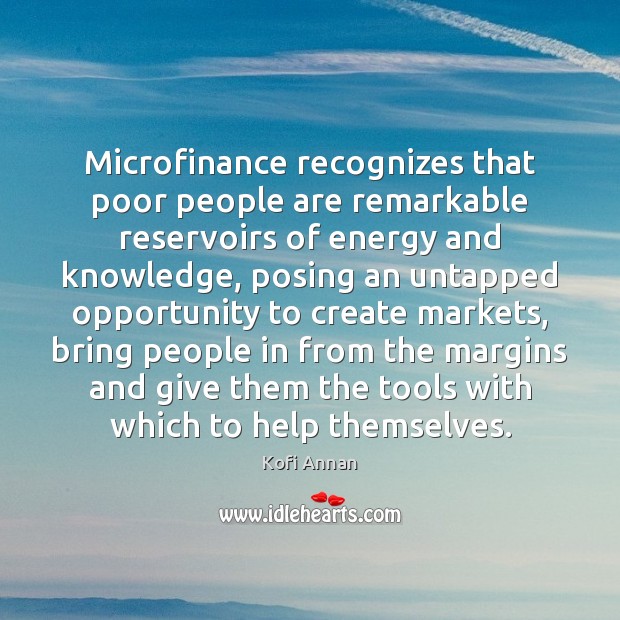 Microfinance recognizes that poor people are remarkable reservoirs of energy and knowledge, Kofi Annan Picture Quote