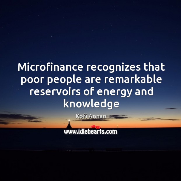 Microfinance recognizes that poor people are remarkable reservoirs of energy and knowledge Kofi Annan Picture Quote