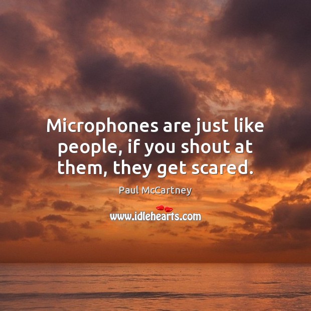 Microphones are just like people, if you shout at them, they get scared. Image