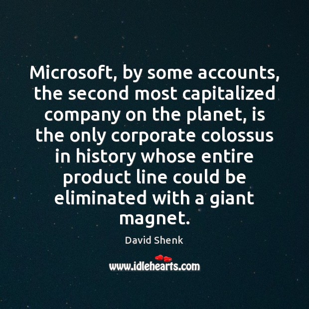 Microsoft, by some accounts, the second most capitalized company on the planet, David Shenk Picture Quote