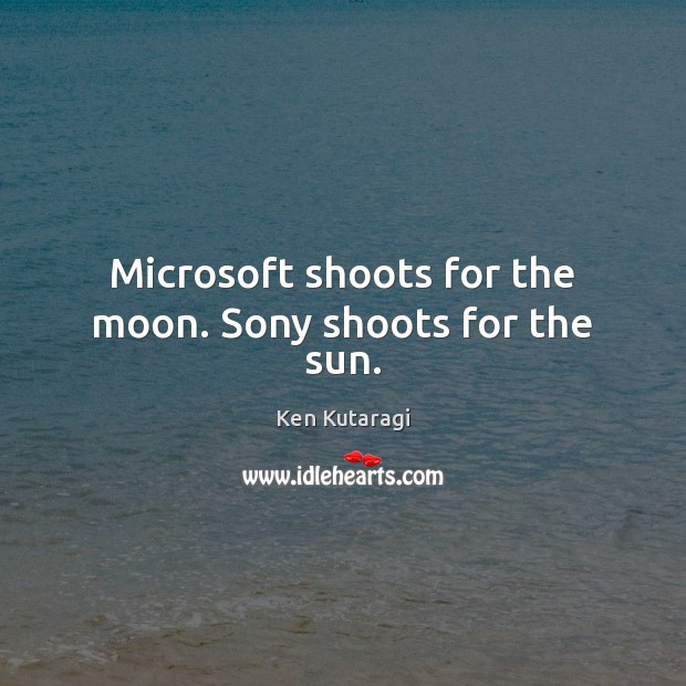 Microsoft shoots for the moon. Sony shoots for the sun. Ken Kutaragi Picture Quote