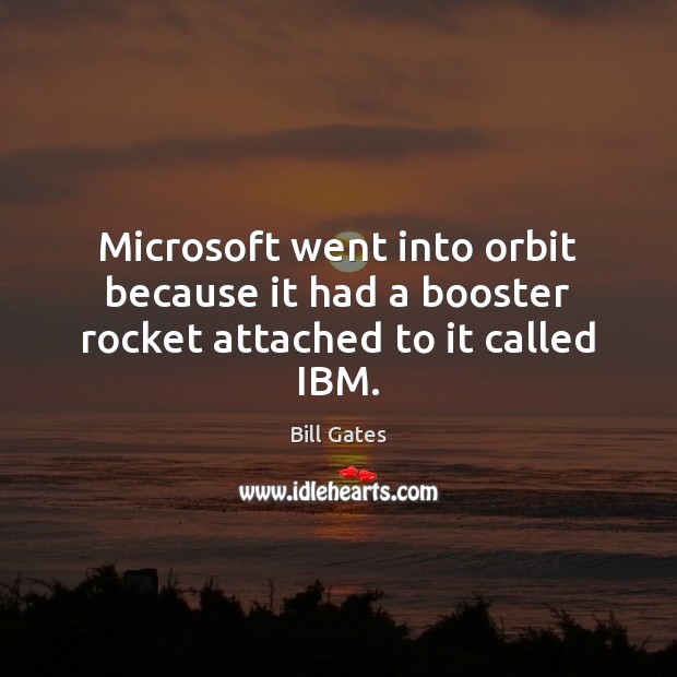 Microsoft went into orbit because it had a booster rocket attached to it called IBM. Bill Gates Picture Quote