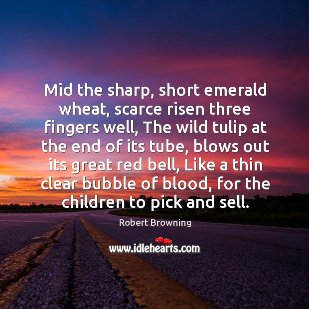 Mid the sharp, short emerald wheat, scarce risen three fingers well, The Robert Browning Picture Quote
