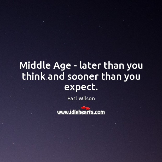 Middle Age – later than you think and sooner than you expect. Earl Wilson Picture Quote