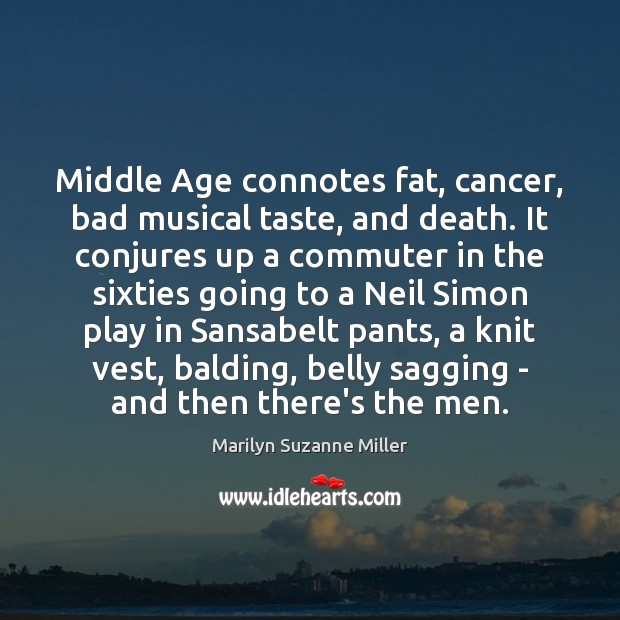Middle Age connotes fat, cancer, bad musical taste, and death. It conjures Marilyn Suzanne Miller Picture Quote