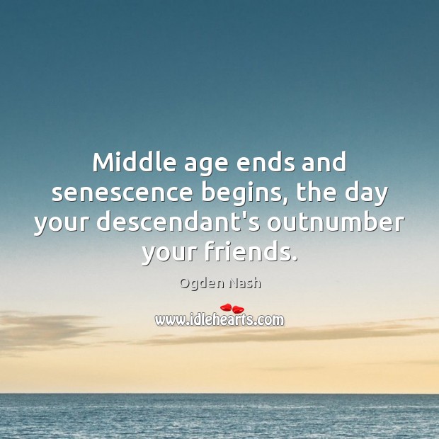 Middle age ends and senescence begins, the day your descendant’s outnumber your friends. Ogden Nash Picture Quote