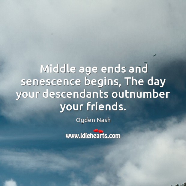 Middle age ends and senescence begins, the day your descendants outnumber your friends. Ogden Nash Picture Quote