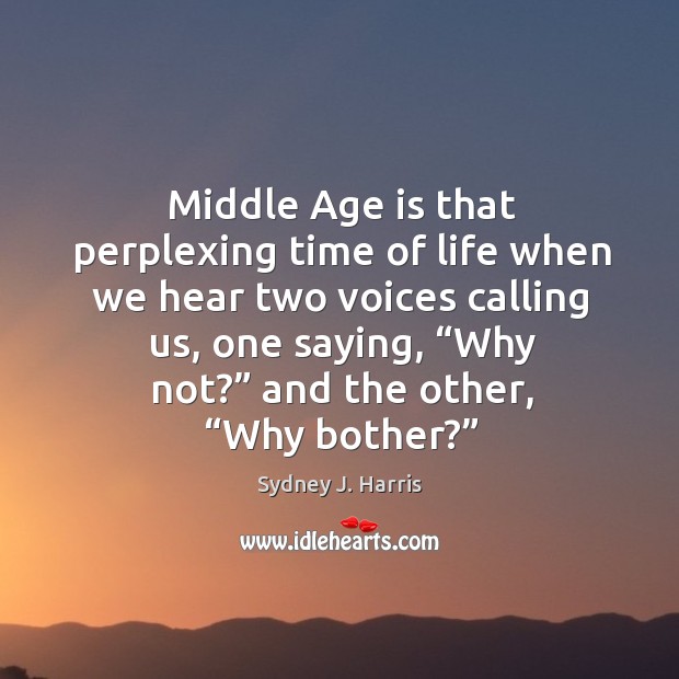 Middle age is that perplexing time of life when we hear two voices calling us Sydney J. Harris Picture Quote