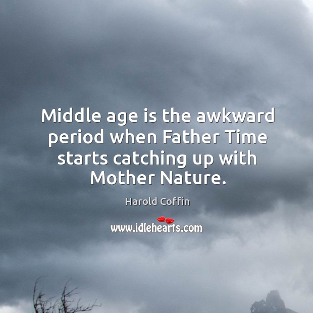 Middle age is the awkward period when father time starts catching up with mother nature. Harold Coffin Picture Quote
