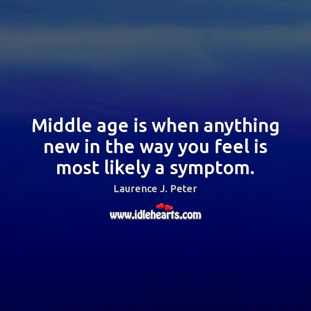 Middle age is when anything new in the way you feel is most likely a symptom. Laurence J. Peter Picture Quote