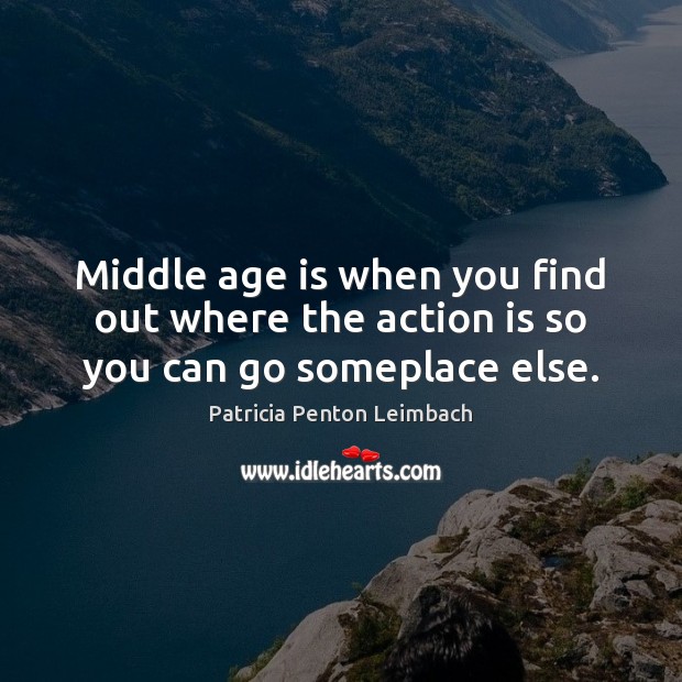 Middle age is when you find out where the action is so you can go someplace else. Image