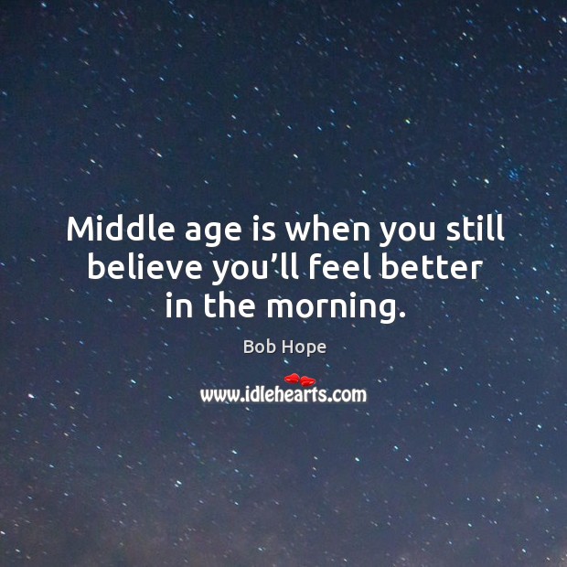 Middle age is when you still believe you’ll feel better in the morning. Bob Hope Picture Quote