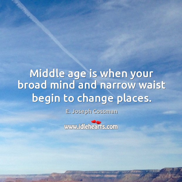 Middle age is when your broad mind and narrow waist begin to change places. Image