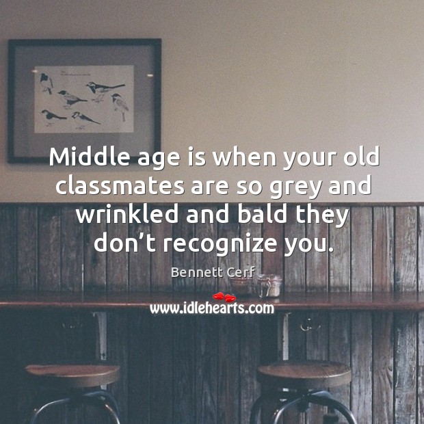 Middle age is when your old classmates are so grey and wrinkled and bald they don’t recognize you. Image
