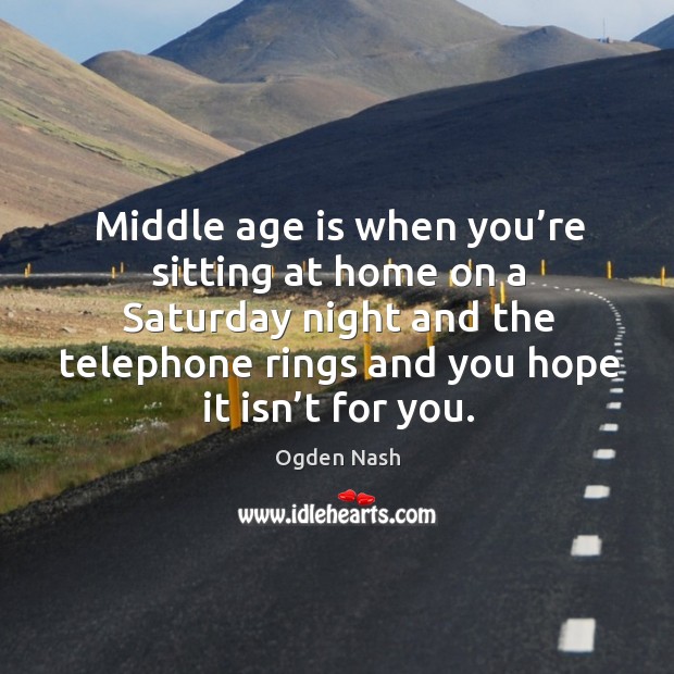 Middle age is when you’re sitting at home on a saturday night and the telephone rings and you hope it isn’t for you. Ogden Nash Picture Quote