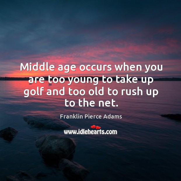 Middle age occurs when you are too young to take up golf and too old to rush up to the net. Franklin Pierce Adams Picture Quote